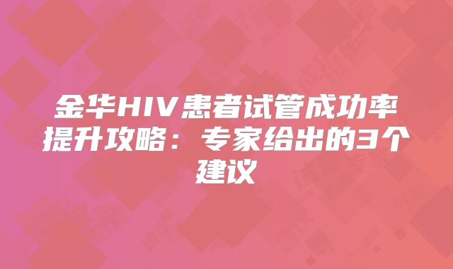 金华HIV患者试管成功率提升攻略：专家给出的3个建议