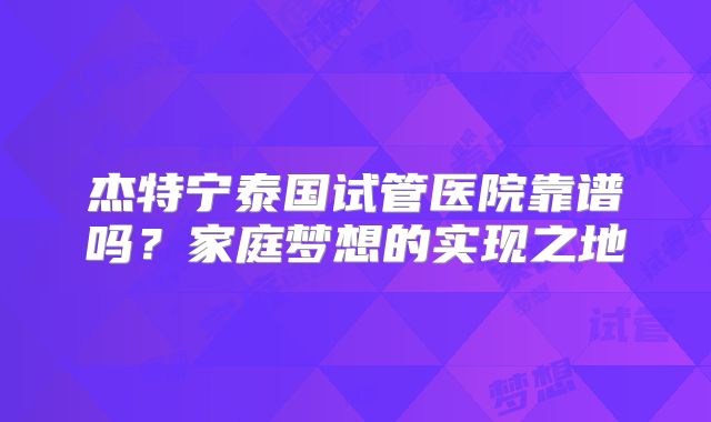 杰特宁泰国试管医院靠谱吗?家庭梦想的实现之地