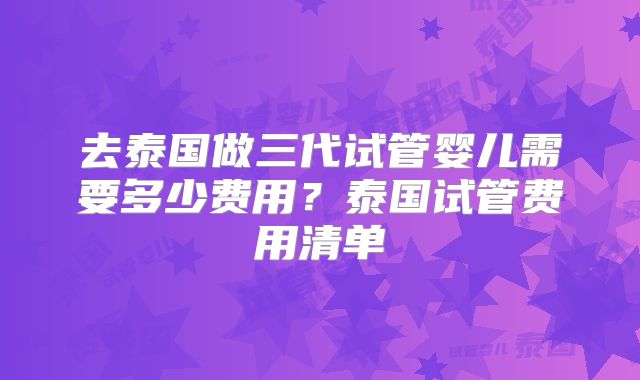 去泰国做三代试管婴儿需要多少费用？泰国试管费用清单