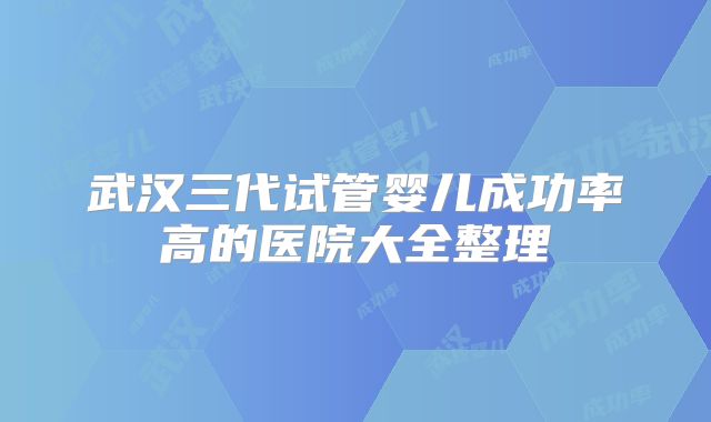 武汉三代试管婴儿成功率高的医院大全整理