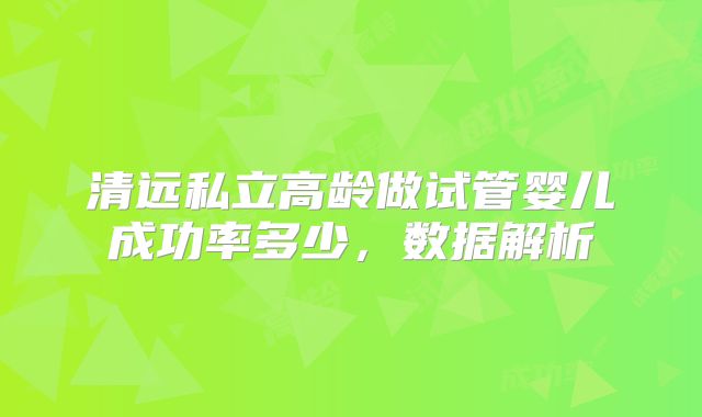 清远私立高龄做试管婴儿成功率多少，数据解析