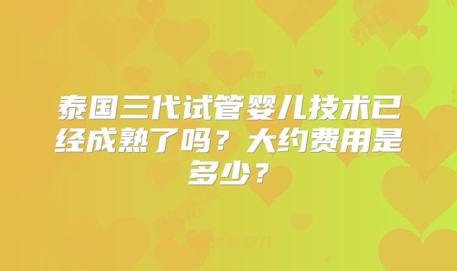 泰国三代试管婴儿技术已经成熟了吗？大约费用是多少？
