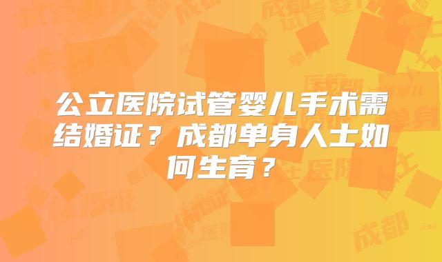 公立医院试管婴儿手术需结婚证？成都单身人士如何生育？