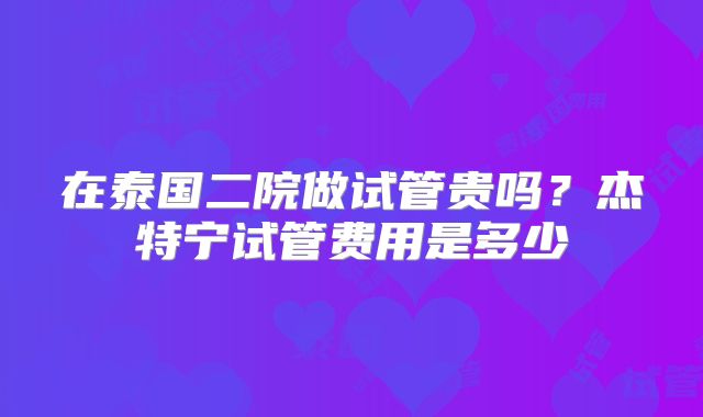 在泰国二院做试管贵吗?杰特宁试管费用是多少