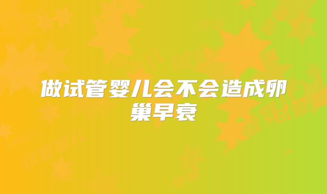 做试管婴儿会不会造成卵巢早衰