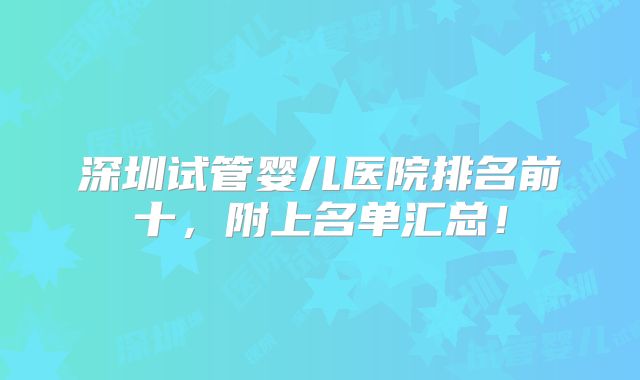 深圳试管婴儿医院排名前十，附上名单汇总！