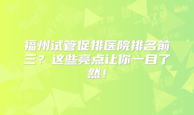 福州试管促排医院排名前三？这些亮点让你一目了然！