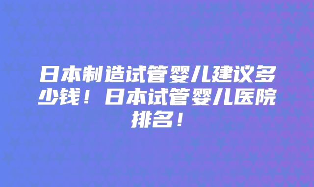 日本制造试管婴儿建议多少钱!日本试管婴儿医院排名!