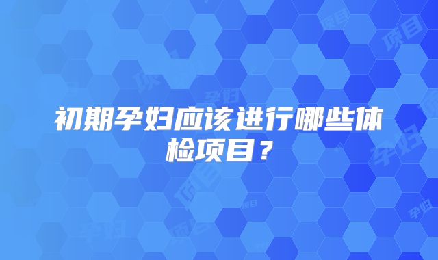 初期孕妇应该进行哪些体检项目？