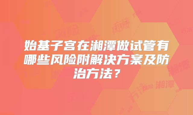 始基子宫在湘潭做试管有哪些风险附解决方案及防治方法？