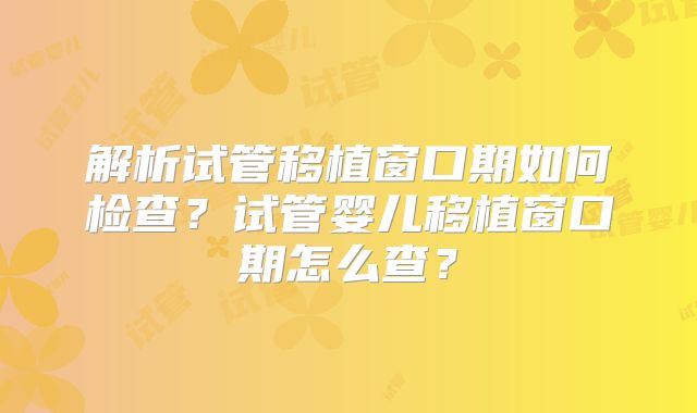 解析试管移植窗口期如何检查?试管婴儿移植窗口期怎么查?