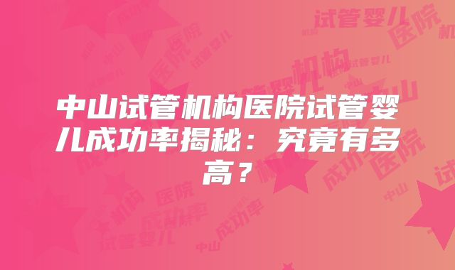 中山试管机构医院试管婴儿成功率揭秘：究竟有多高？
