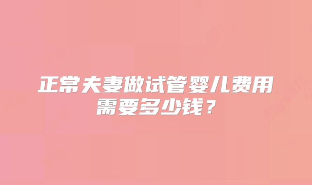 正常夫妻做试管婴儿费用需要多少钱？
