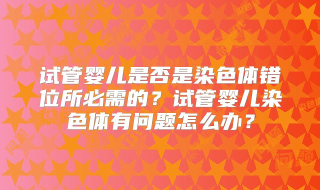 试管婴儿是否是染色体错位所必需的？试管婴儿染色体有问题怎么办？