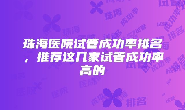 珠海医院试管成功率排名,推荐这几家试管成功率高的
