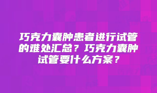 巧克力囊肿患者进行试管的难处汇总？巧克力囊肿试管要什么方案？