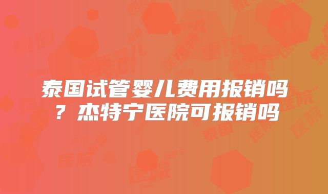 泰国试管婴儿费用报销吗？杰特宁医院可报销吗
