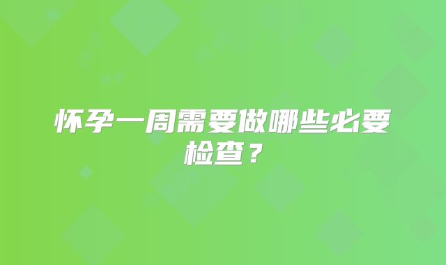 怀孕一周需要做哪些必要检查？