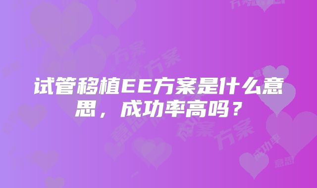 试管移植EE方案是什么意思，成功率高吗？