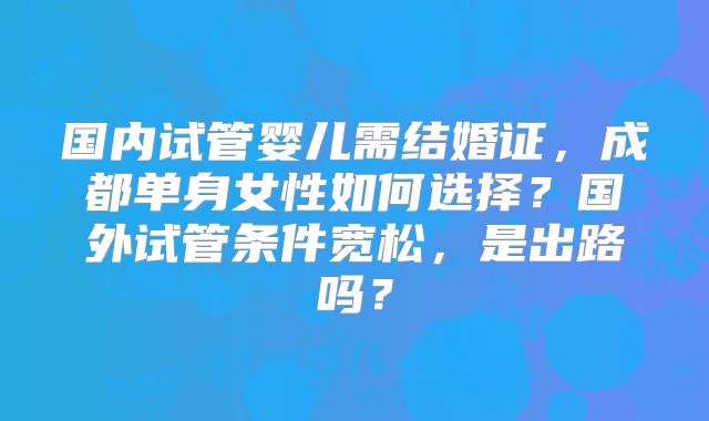 国内试管婴儿需结婚证，成都单身女性如何选择？国外试管条件宽松，是出路吗？