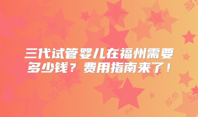 三代试管婴儿在福州需要多少钱？费用指南来了！