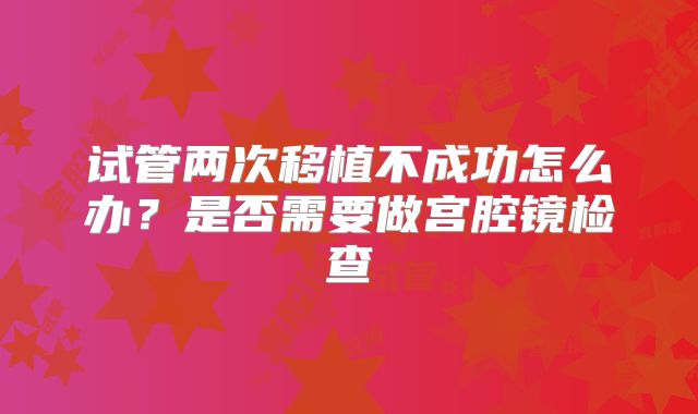 试管两次移植不成功怎么办？是否需要做宫腔镜检查