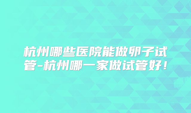 杭州哪些医院能做卵子试管-杭州哪一家做试管好！