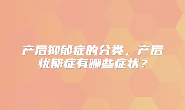 产后抑郁症的分类,产后忧郁症有哪些症状?