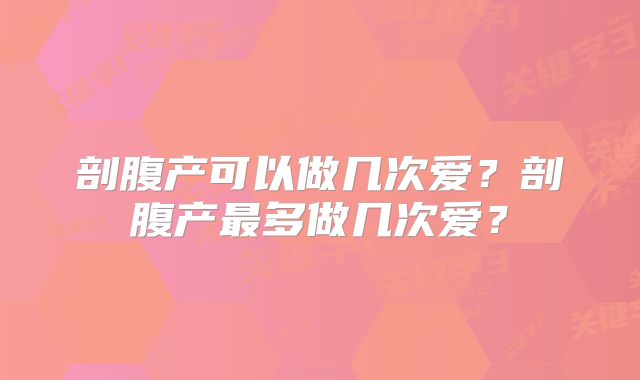 剖腹产可以做几次爱?剖腹产最多做几次爱?