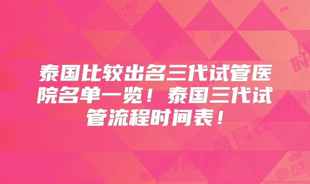 泰国比较出名三代试管医院名单一览!泰国三代试管流程时间表!