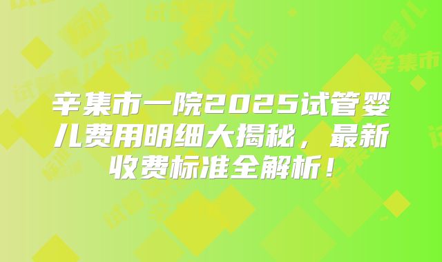 辛集市一院2025试管婴儿费用明细大揭秘，最新收费标准全解析！