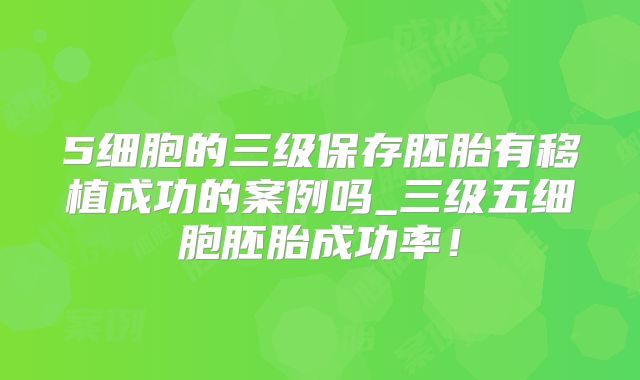 5细胞的三级保存胚胎有移植成功的案例吗_三级五细胞胚胎成功率！