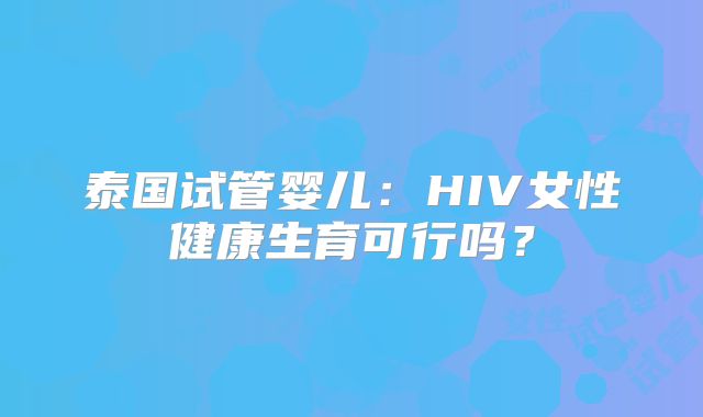 泰国试管婴儿:HIV女性健康生育可行吗?