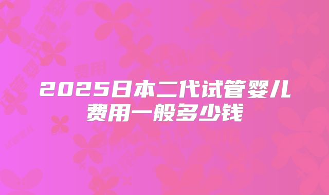 2025日本二代试管婴儿费用一般多少钱