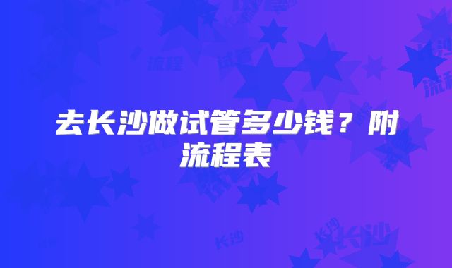 去长沙做试管多少钱？附流程表