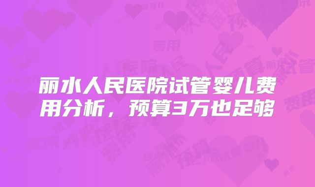 丽水人民医院试管婴儿费用分析，预算3万也足够