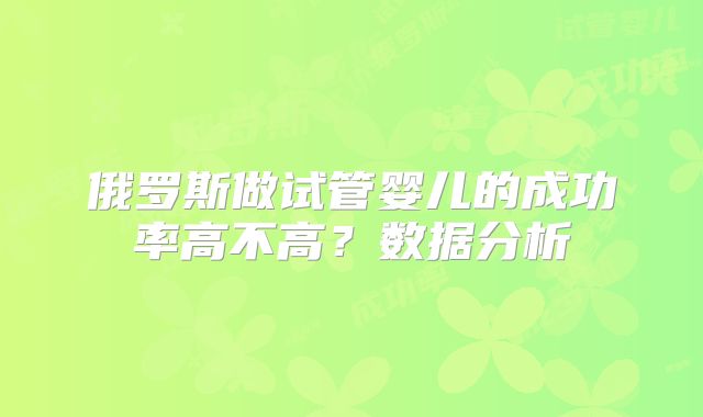 俄罗斯做试管婴儿的成功率高不高?数据分析