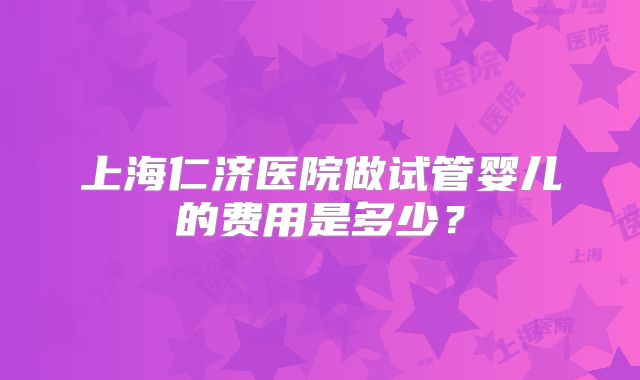 上海仁济医院做试管婴儿的费用是多少？