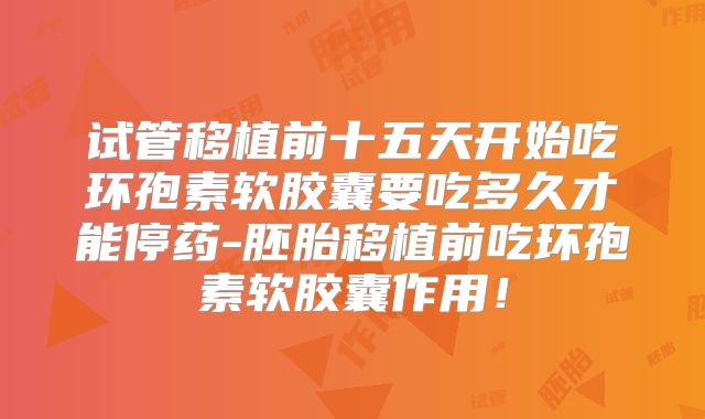 试管移植前十五天开始吃环孢素软胶囊要吃多久才能停药-胚胎移植前吃环孢素软胶囊作用！