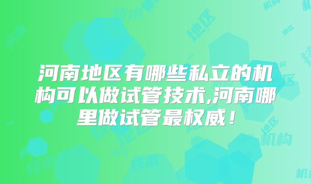 河南地区有哪些私立的机构可以做试管技术,河南哪里做试管最权威！