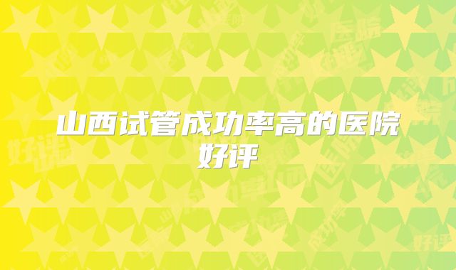 山西试管成功率高的医院好评