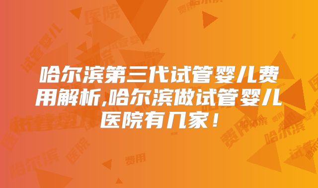 哈尔滨第三代试管婴儿费用解析,哈尔滨做试管婴儿医院有几家！