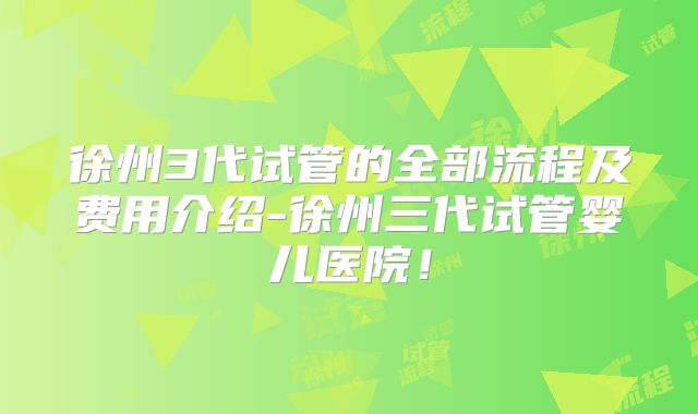 徐州3代试管的全部流程及费用介绍-徐州三代试管婴儿医院!
