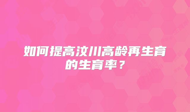 如何提高汶川高龄再生育的生育率?