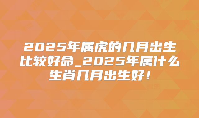 2025年属虎的几月出生比较好命_2025年属什么生肖几月出生好！