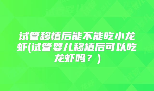 试管移植后能不能吃小龙虾(试管婴儿移植后可以吃龙虾吗?)