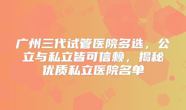 广州三代试管医院多选，公立与私立皆可信赖，揭秘优质私立医院名单