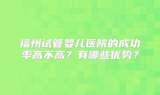 福州试管婴儿医院的成功率高不高？有哪些优势？
