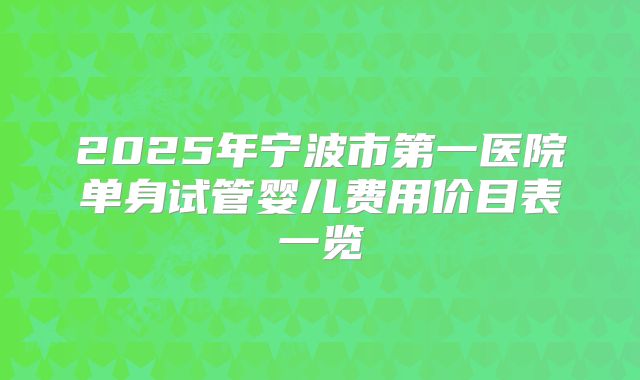 2025年宁波市第一医院单身试管婴儿费用价目表一览
