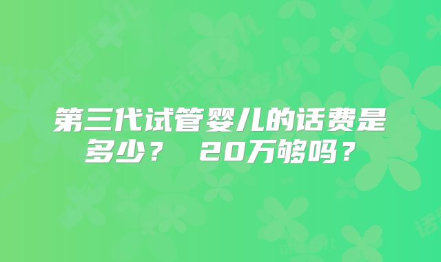 第三代试管婴儿的话费是多少? 20万够吗?